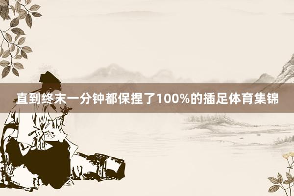 直到终末一分钟都保捏了100%的插足体育集锦