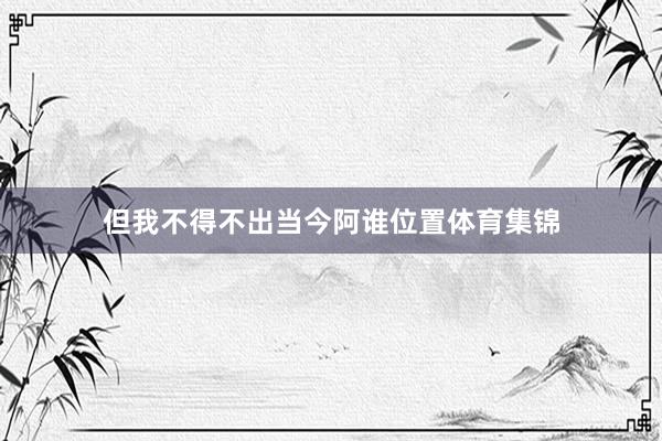 但我不得不出当今阿谁位置体育集锦