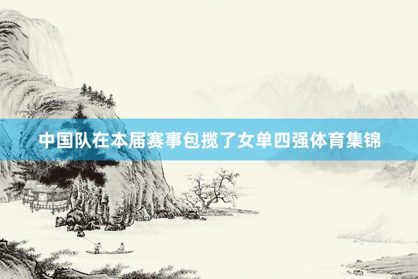 中国队在本届赛事包揽了女单四强体育集锦