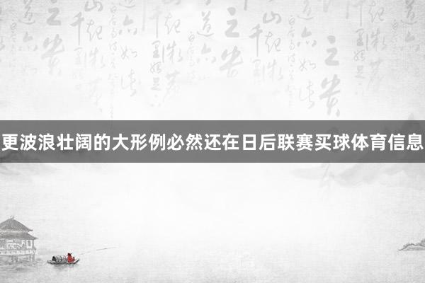 更波浪壮阔的大形例必然还在日后联赛买球体育信息