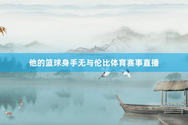 他的篮球身手无与伦比体育赛事直播