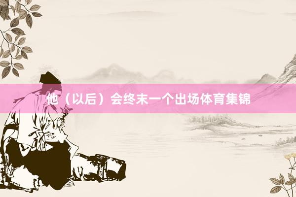 他（以后）会终末一个出场体育集锦
