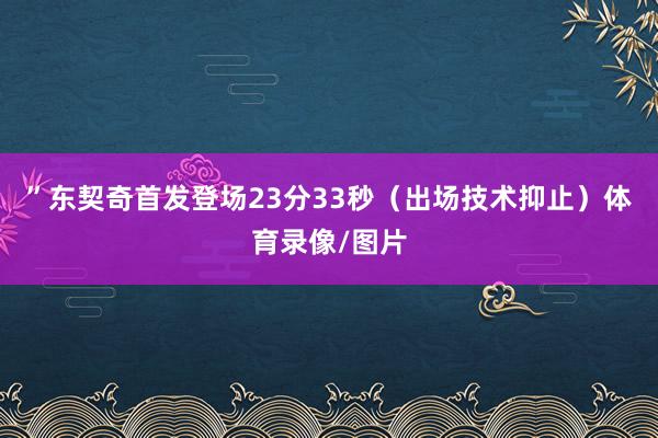 ”东契奇首发登场23分33秒（出场技术抑止）体育录像/图片