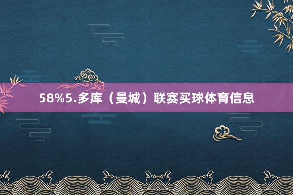 58%5.多库（曼城）联赛买球体育信息