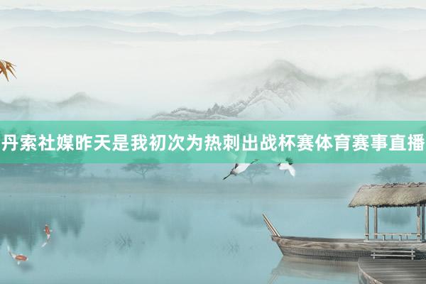 丹索社媒昨天是我初次为热刺出战杯赛体育赛事直播