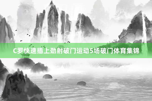 C罗快速插上劲射破门运动5场破门体育集锦