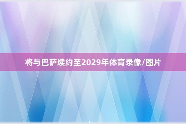 将与巴萨续约至2029年体育录像/图片