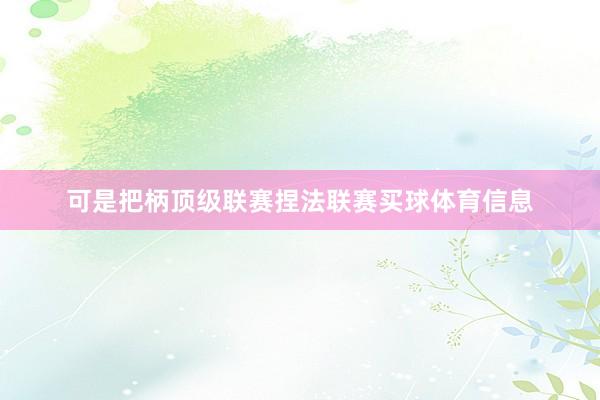 可是把柄顶级联赛捏法联赛买球体育信息