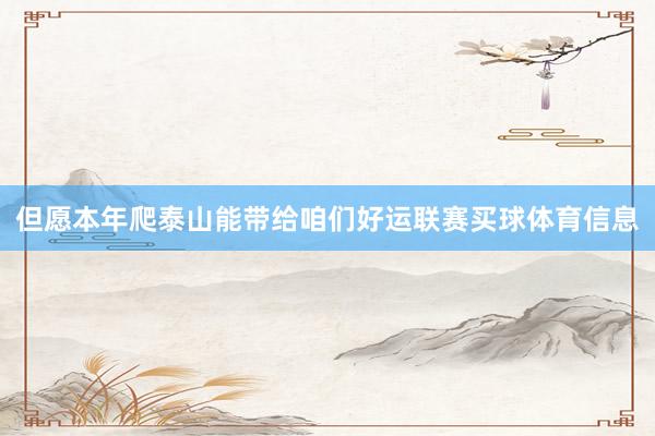但愿本年爬泰山能带给咱们好运联赛买球体育信息