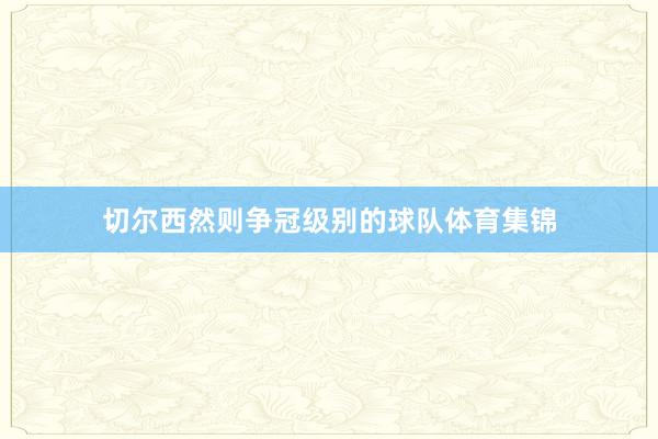 切尔西然则争冠级别的球队体育集锦