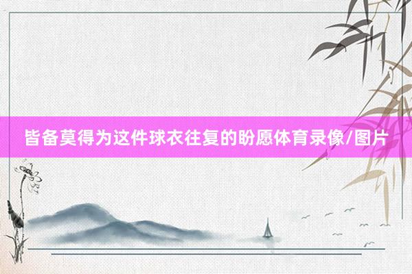 皆备莫得为这件球衣往复的盼愿体育录像/图片