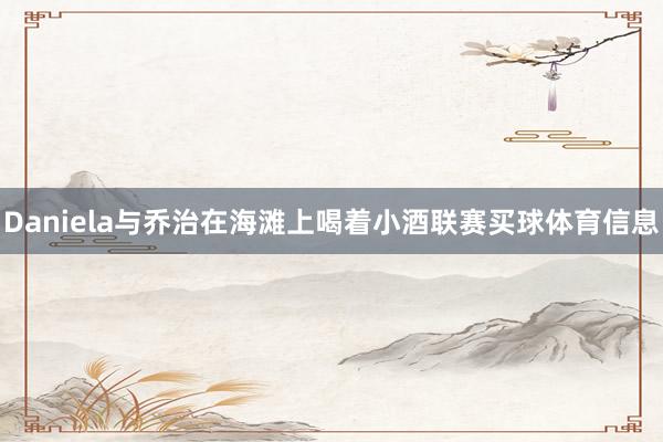 Daniela与乔治在海滩上喝着小酒联赛买球体育信息