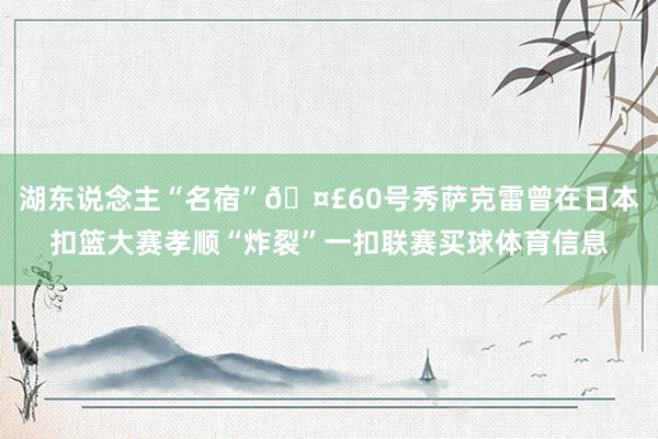 湖东说念主“名宿”🤣60号秀萨克雷曾在日本扣篮大赛孝顺“炸裂”一扣联赛买球体育信息