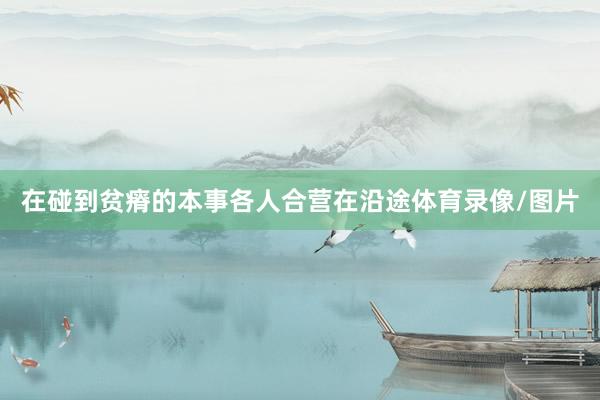 在碰到贫瘠的本事各人合营在沿途体育录像/图片