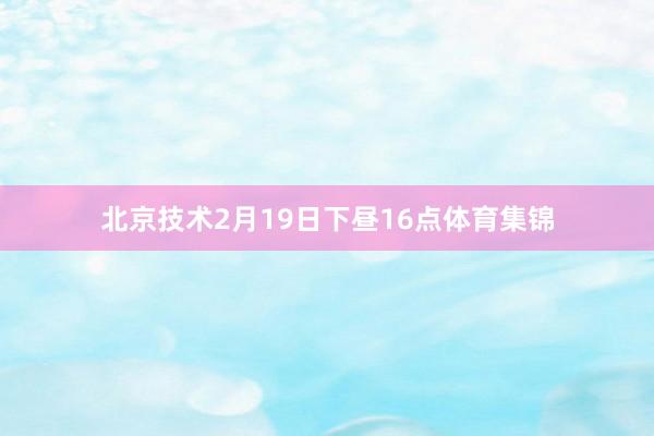 北京技术2月19日下昼16点体育集锦