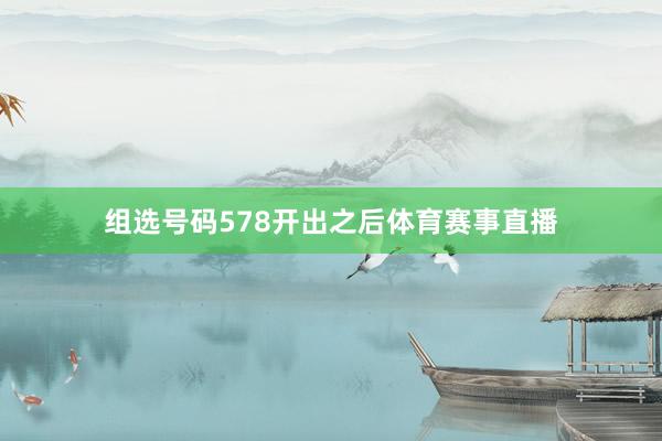 组选号码578开出之后体育赛事直播