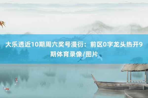大乐透近10期周六奖号漫衍：前区0字龙头热开9期体育录像/图片