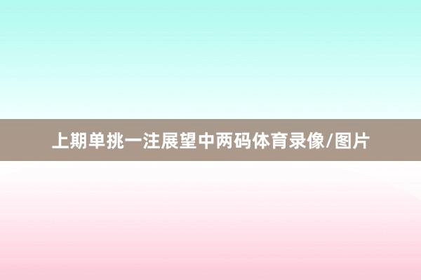上期单挑一注展望中两码体育录像/图片