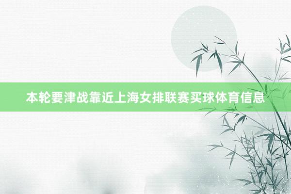 本轮要津战靠近上海女排联赛买球体育信息