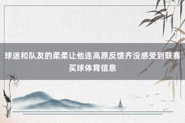 球迷和队友的柔柔让他连高原反馈齐没感受到联赛买球体育信息