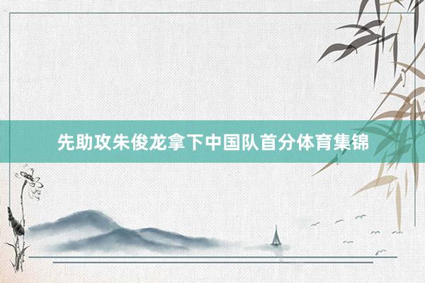 先助攻朱俊龙拿下中国队首分体育集锦