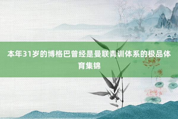 本年31岁的博格巴曾经是曼联青训体系的极品体育集锦