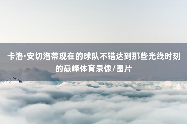 卡洛·安切洛蒂现在的球队不错达到那些光线时刻的巅峰体育录像/图片