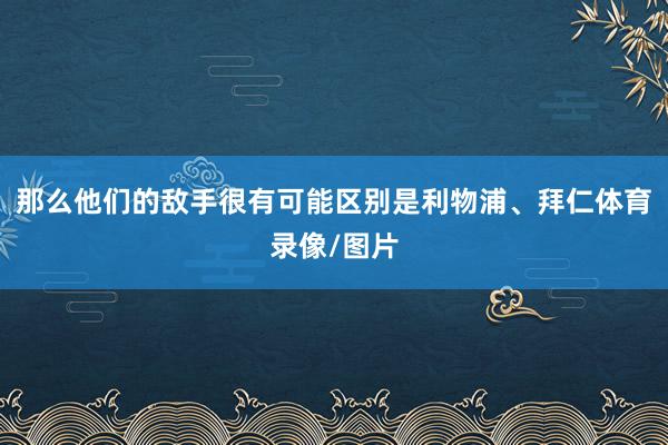那么他们的敌手很有可能区别是利物浦、拜仁体育录像/图片
