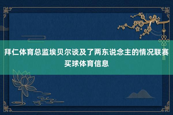 拜仁体育总监埃贝尔谈及了两东说念主的情况联赛买球体育信息