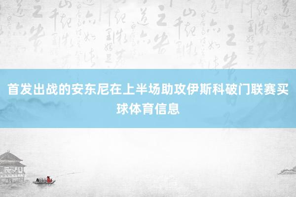 首发出战的安东尼在上半场助攻伊斯科破门联赛买球体育信息