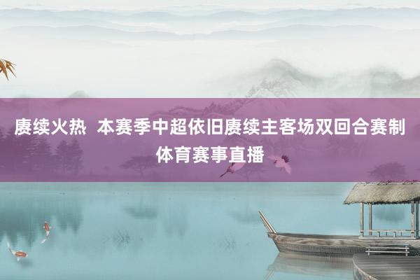 赓续火热  本赛季中超依旧赓续主客场双回合赛制体育赛事直播