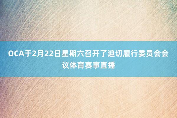 OCA于2月22日星期六召开了迫切履行委员会会议体育赛事直播