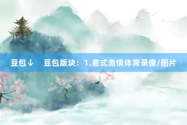 豆包↓    豆包版块：1.意式激情体育录像/图片