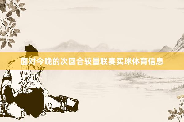 面对今晚的次回合较量联赛买球体育信息