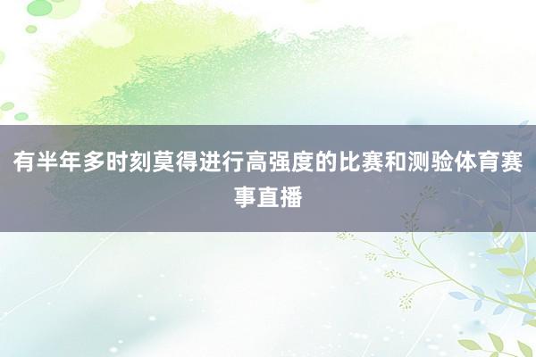 有半年多时刻莫得进行高强度的比赛和测验体育赛事直播