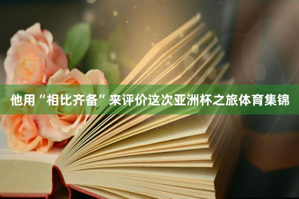 他用“相比齐备”来评价这次亚洲杯之旅体育集锦