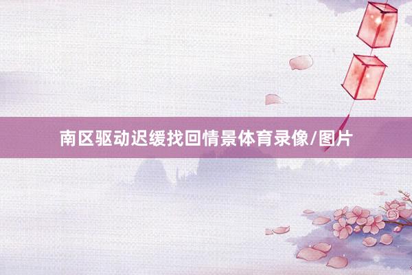南区驱动迟缓找回情景体育录像/图片