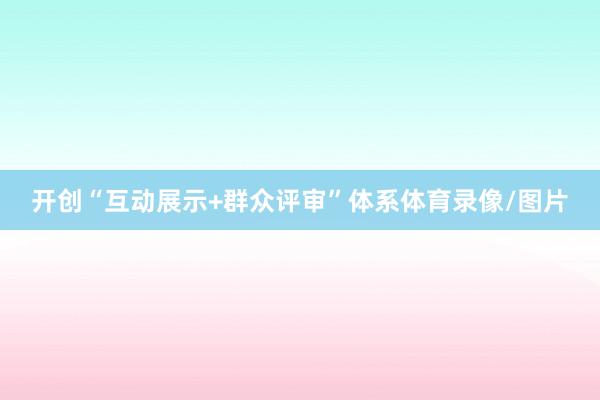 开创“互动展示+群众评审”体系体育录像/图片