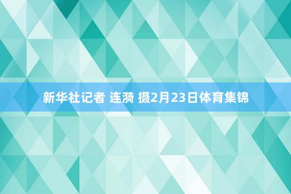 新华社记者 连漪 摄2月23日体育集锦