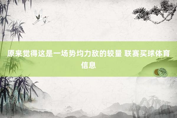 原来觉得这是一场势均力敌的较量 联赛买球体育信息