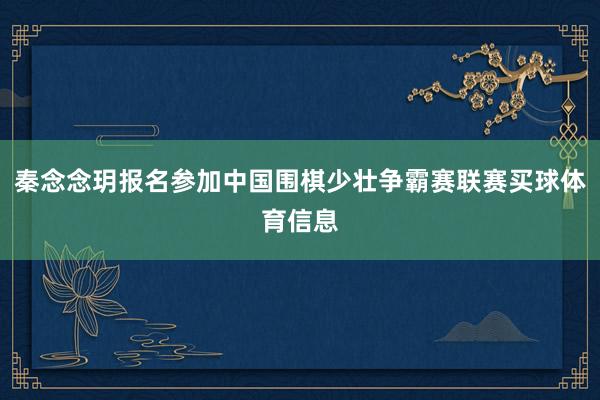 秦念念玥报名参加中国围棋少壮争霸赛联赛买球体育信息