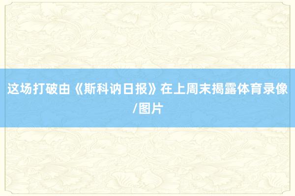 这场打破由《斯科讷日报》在上周末揭露体育录像/图片