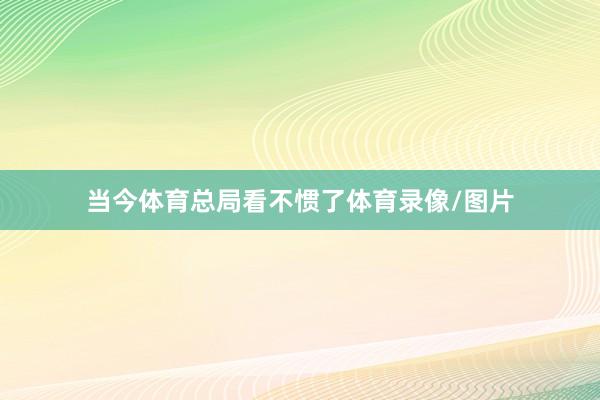 当今体育总局看不惯了体育录像/图片