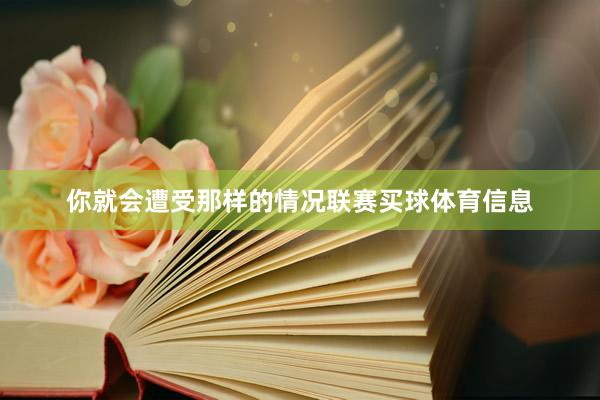 你就会遭受那样的情况联赛买球体育信息