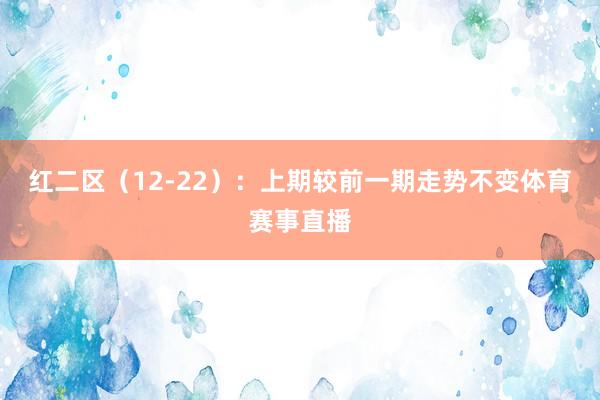 红二区（12-22）：上期较前一期走势不变体育赛事直播