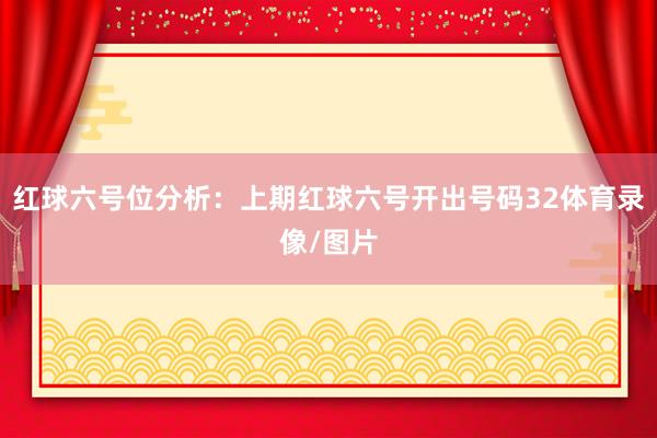红球六号位分析：上期红球六号开出号码32体育录像/图片