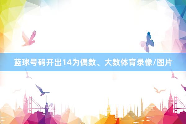 蓝球号码开出14为偶数、大数体育录像/图片