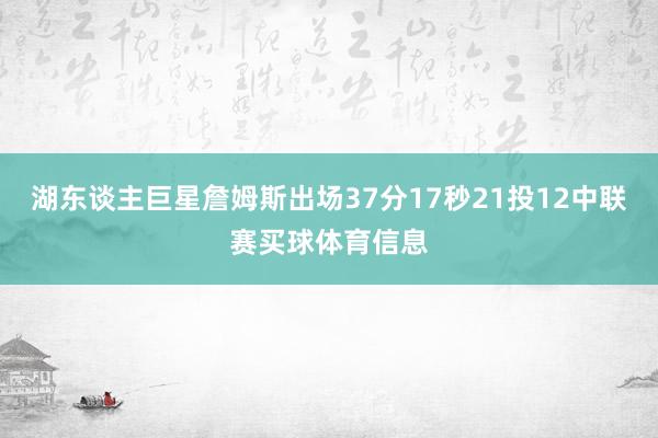 湖东谈主巨星詹姆斯出场37分17秒21投12中联赛买球体育信息