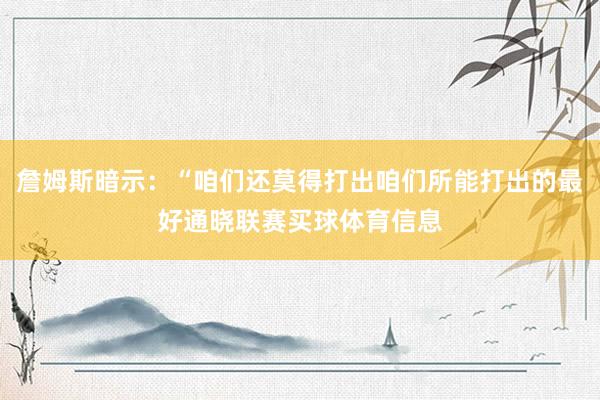 詹姆斯暗示：“咱们还莫得打出咱们所能打出的最好通晓联赛买球体育信息