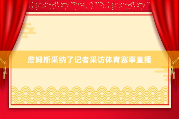 詹姆斯采纳了记者采访体育赛事直播